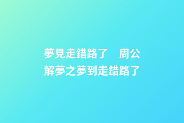 夢見走錯路了　周公解夢之夢到走錯路了
